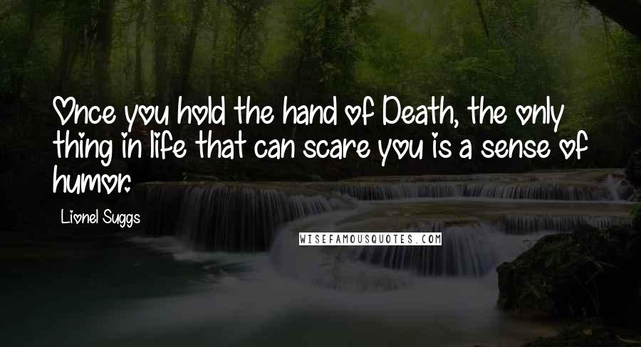 Lionel Suggs Quotes: Once you hold the hand of Death, the only thing in life that can scare you is a sense of humor.