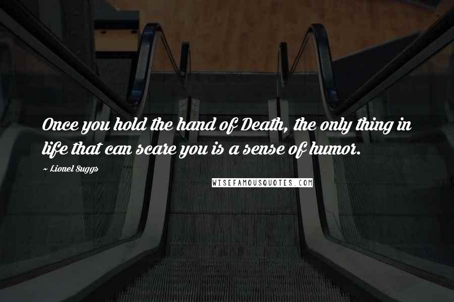 Lionel Suggs Quotes: Once you hold the hand of Death, the only thing in life that can scare you is a sense of humor.