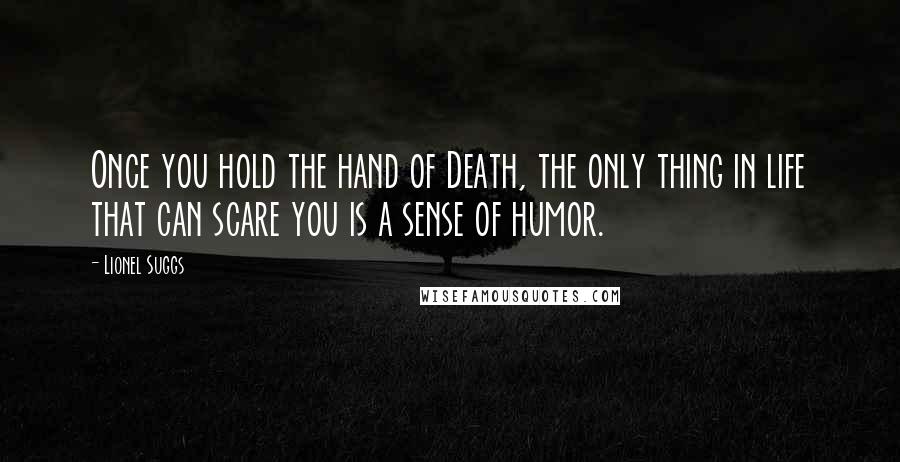 Lionel Suggs Quotes: Once you hold the hand of Death, the only thing in life that can scare you is a sense of humor.