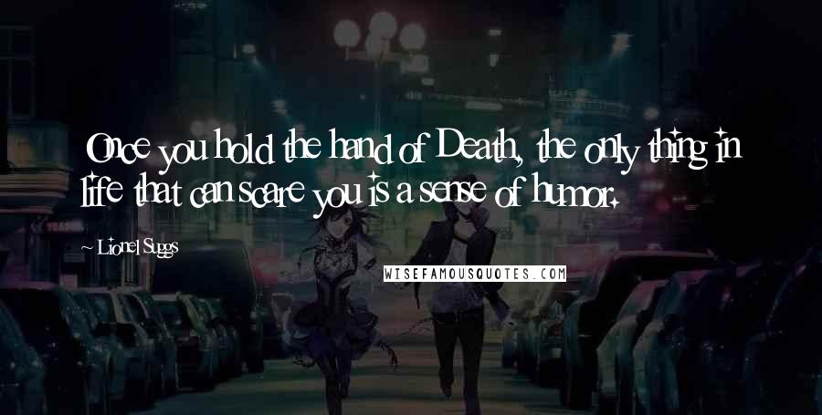 Lionel Suggs Quotes: Once you hold the hand of Death, the only thing in life that can scare you is a sense of humor.