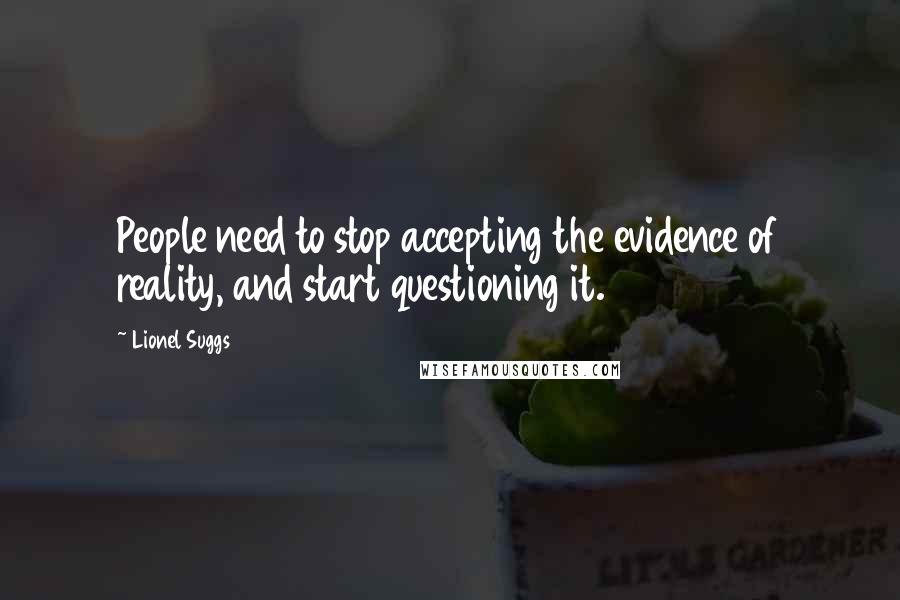 Lionel Suggs Quotes: People need to stop accepting the evidence of reality, and start questioning it.