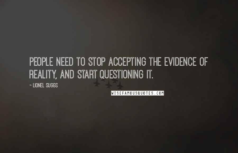 Lionel Suggs Quotes: People need to stop accepting the evidence of reality, and start questioning it.
