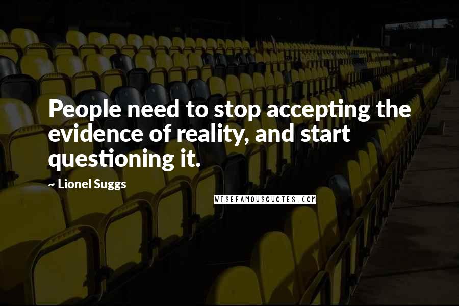 Lionel Suggs Quotes: People need to stop accepting the evidence of reality, and start questioning it.