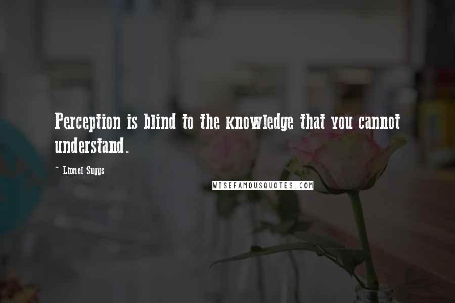 Lionel Suggs Quotes: Perception is blind to the knowledge that you cannot understand.