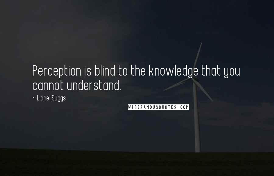 Lionel Suggs Quotes: Perception is blind to the knowledge that you cannot understand.