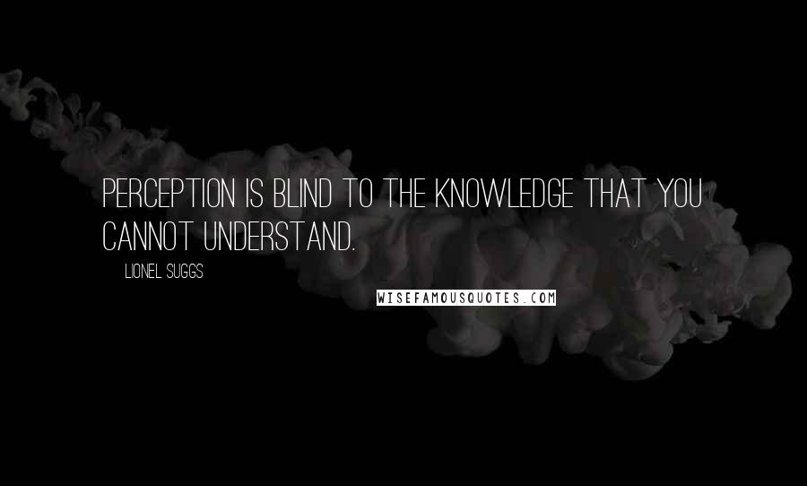 Lionel Suggs Quotes: Perception is blind to the knowledge that you cannot understand.