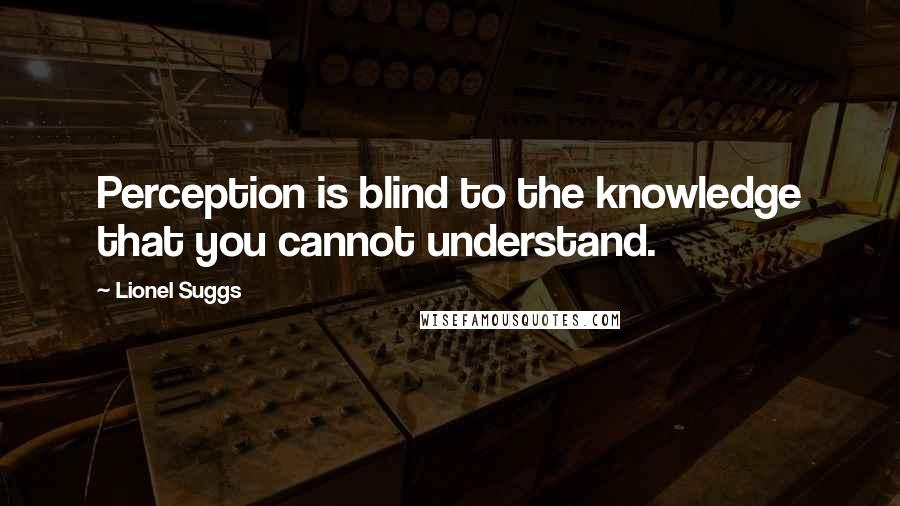 Lionel Suggs Quotes: Perception is blind to the knowledge that you cannot understand.