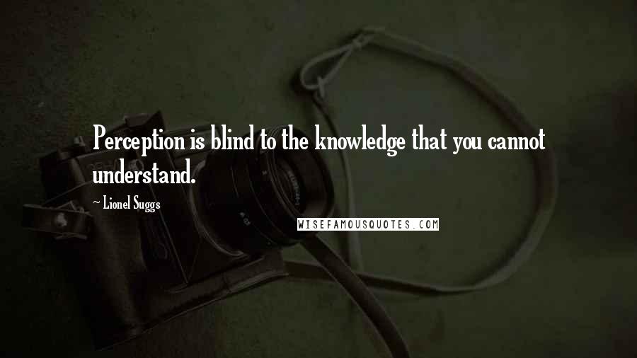 Lionel Suggs Quotes: Perception is blind to the knowledge that you cannot understand.