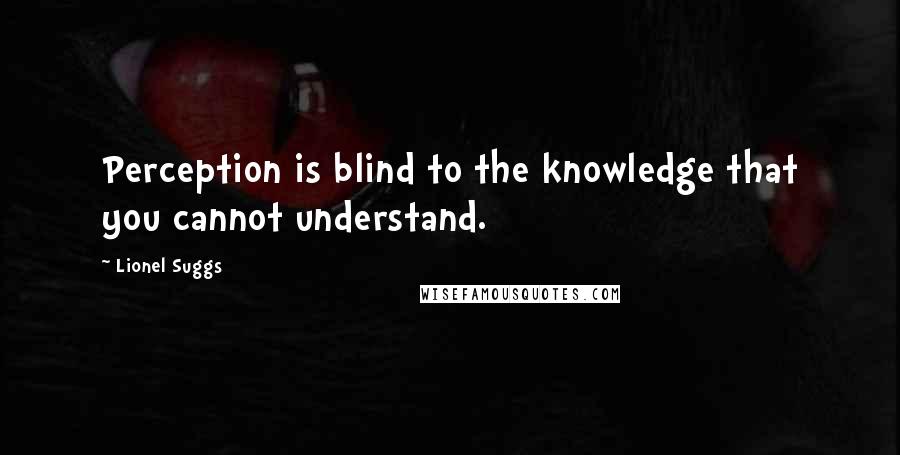 Lionel Suggs Quotes: Perception is blind to the knowledge that you cannot understand.