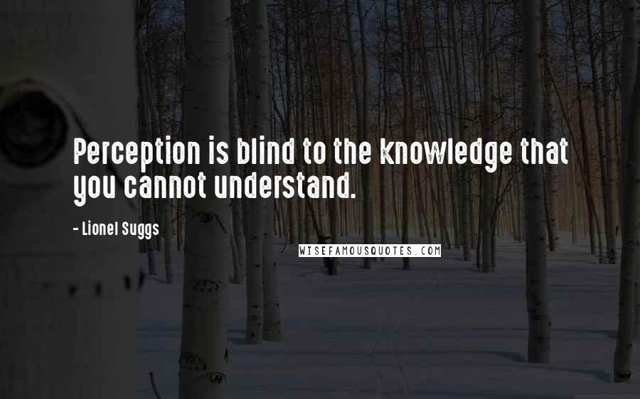Lionel Suggs Quotes: Perception is blind to the knowledge that you cannot understand.