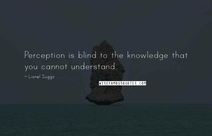 Lionel Suggs Quotes: Perception is blind to the knowledge that you cannot understand.