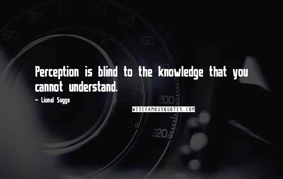 Lionel Suggs Quotes: Perception is blind to the knowledge that you cannot understand.