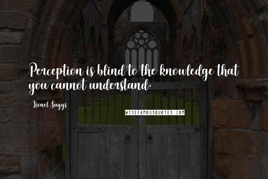 Lionel Suggs Quotes: Perception is blind to the knowledge that you cannot understand.