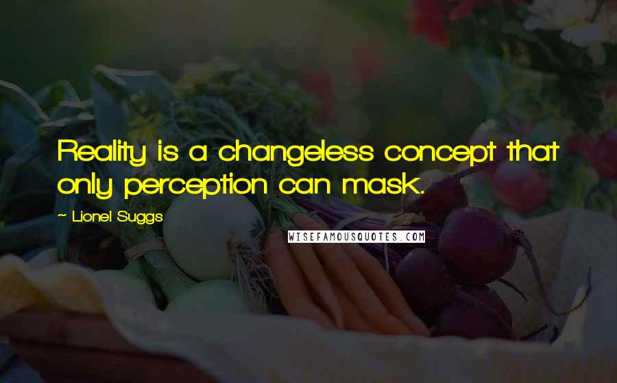 Lionel Suggs Quotes: Reality is a changeless concept that only perception can mask.