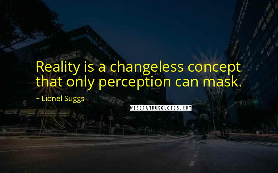 Lionel Suggs Quotes: Reality is a changeless concept that only perception can mask.