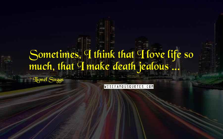 Lionel Suggs Quotes: Sometimes, I think that I love life so much, that I make death jealous ...