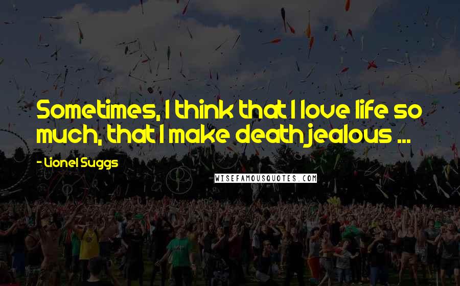 Lionel Suggs Quotes: Sometimes, I think that I love life so much, that I make death jealous ...