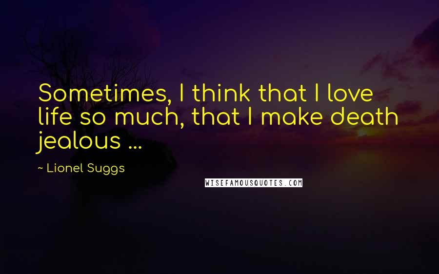 Lionel Suggs Quotes: Sometimes, I think that I love life so much, that I make death jealous ...