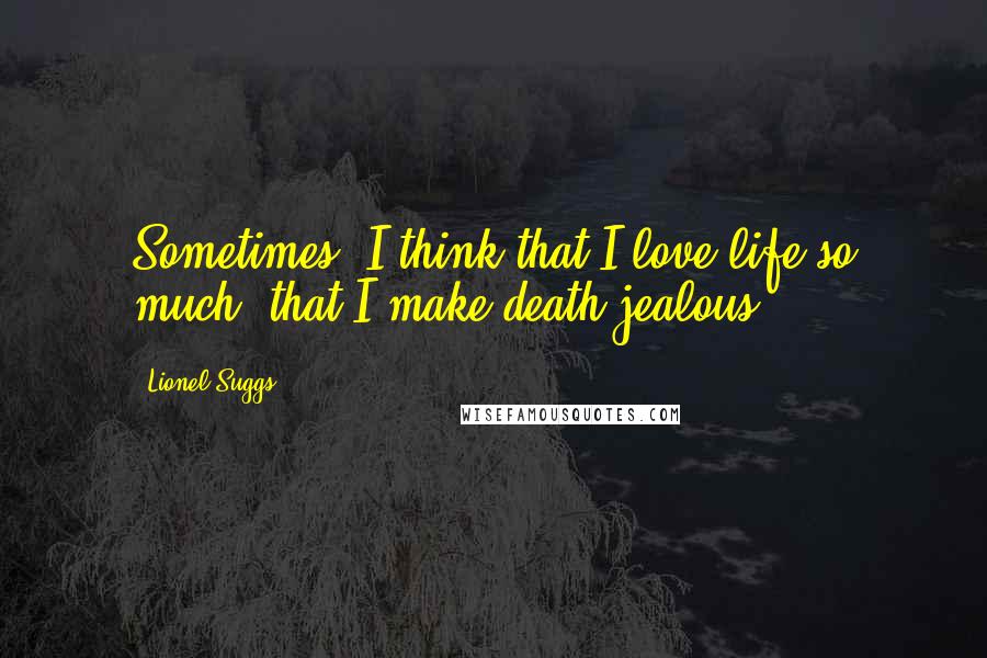 Lionel Suggs Quotes: Sometimes, I think that I love life so much, that I make death jealous ...