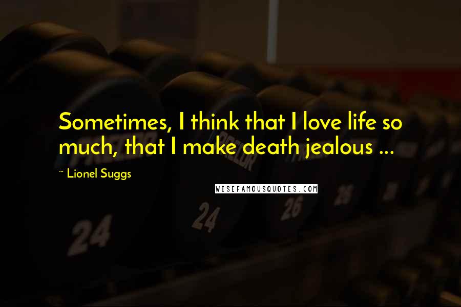 Lionel Suggs Quotes: Sometimes, I think that I love life so much, that I make death jealous ...