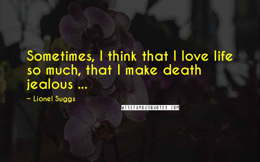 Lionel Suggs Quotes: Sometimes, I think that I love life so much, that I make death jealous ...