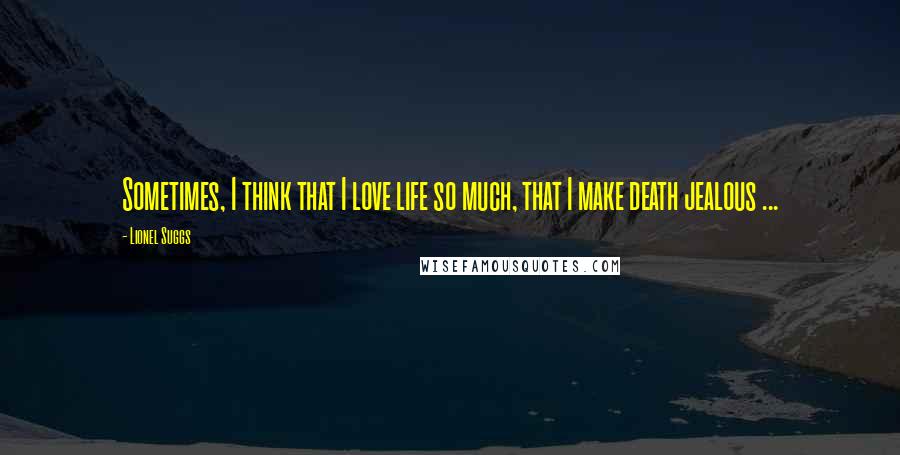 Lionel Suggs Quotes: Sometimes, I think that I love life so much, that I make death jealous ...