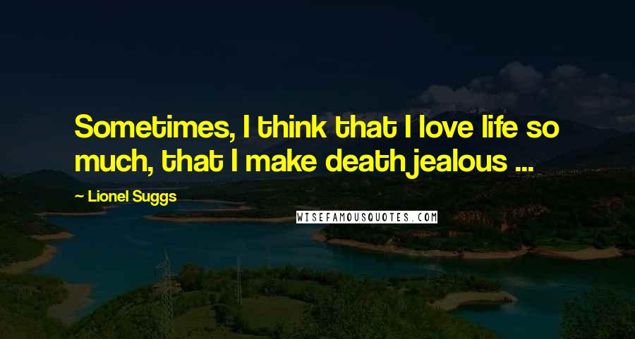 Lionel Suggs Quotes: Sometimes, I think that I love life so much, that I make death jealous ...