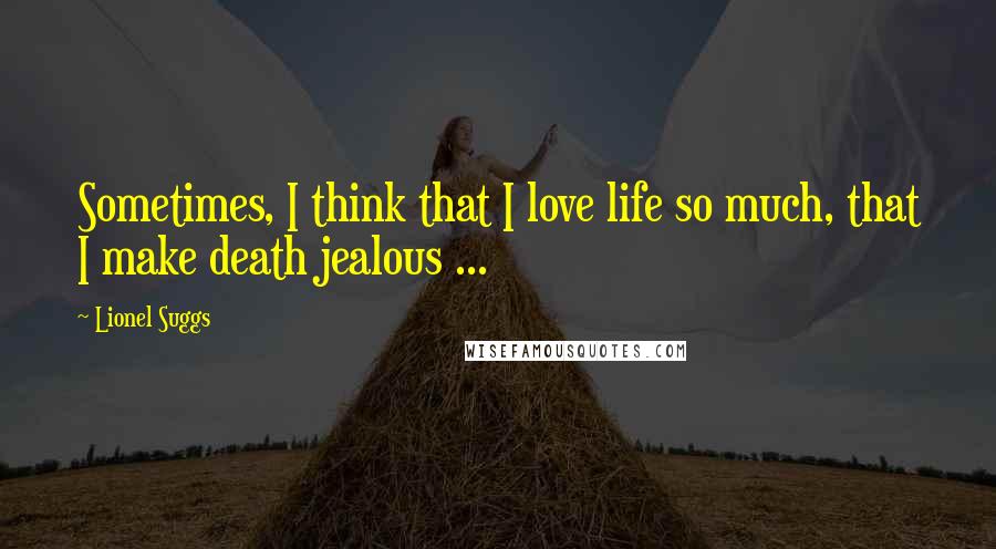 Lionel Suggs Quotes: Sometimes, I think that I love life so much, that I make death jealous ...