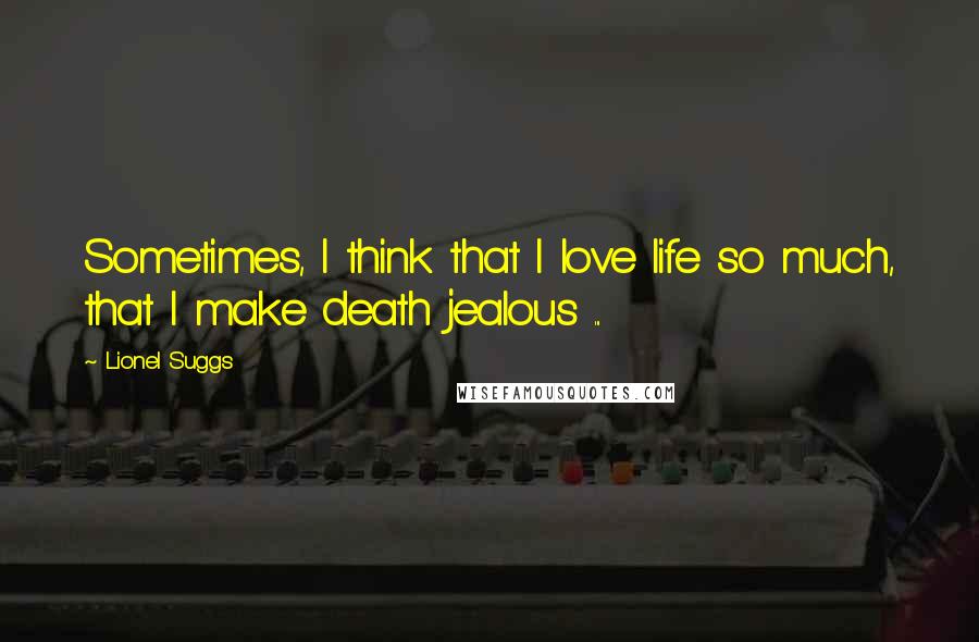 Lionel Suggs Quotes: Sometimes, I think that I love life so much, that I make death jealous ...