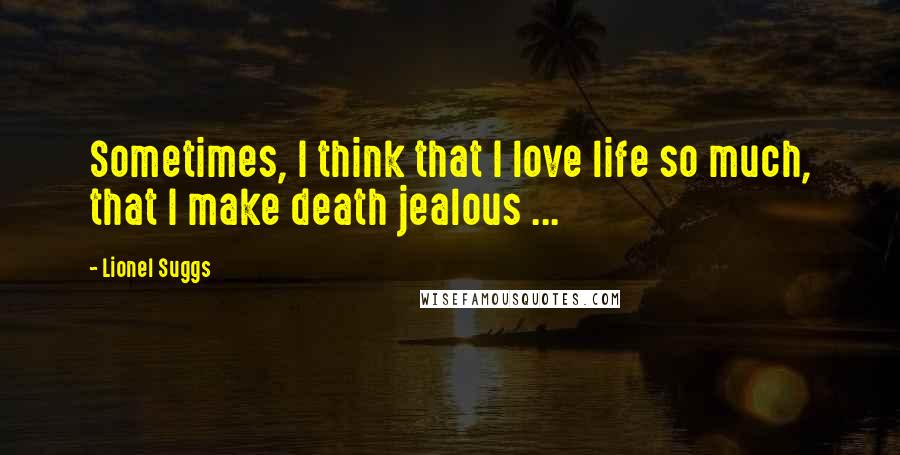 Lionel Suggs Quotes: Sometimes, I think that I love life so much, that I make death jealous ...