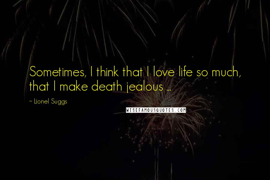 Lionel Suggs Quotes: Sometimes, I think that I love life so much, that I make death jealous ...