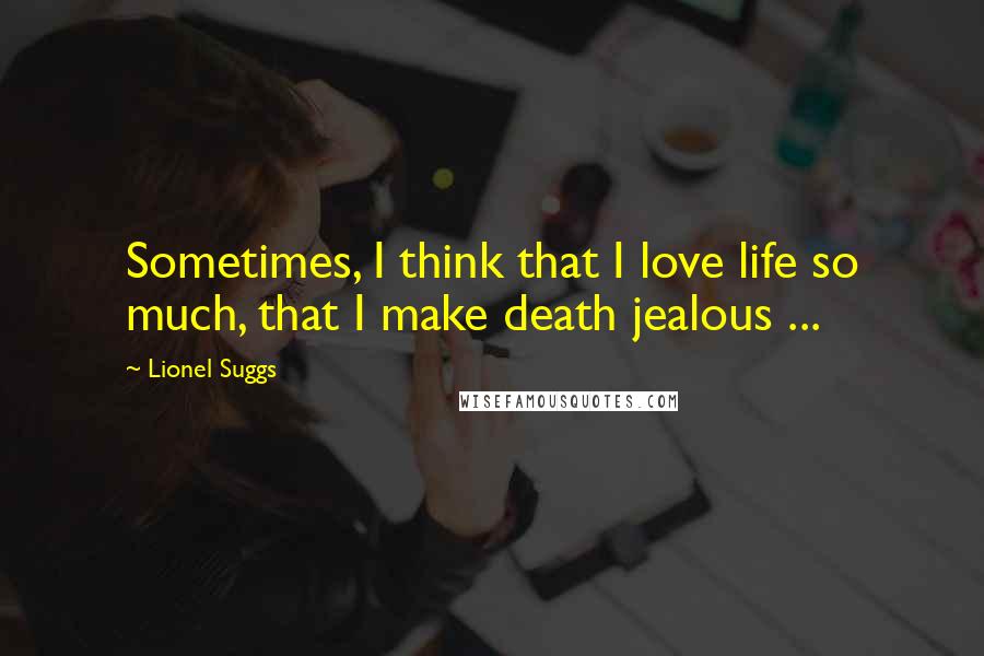 Lionel Suggs Quotes: Sometimes, I think that I love life so much, that I make death jealous ...