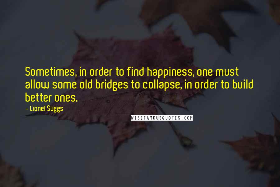 Lionel Suggs Quotes: Sometimes, in order to find happiness, one must allow some old bridges to collapse, in order to build better ones.