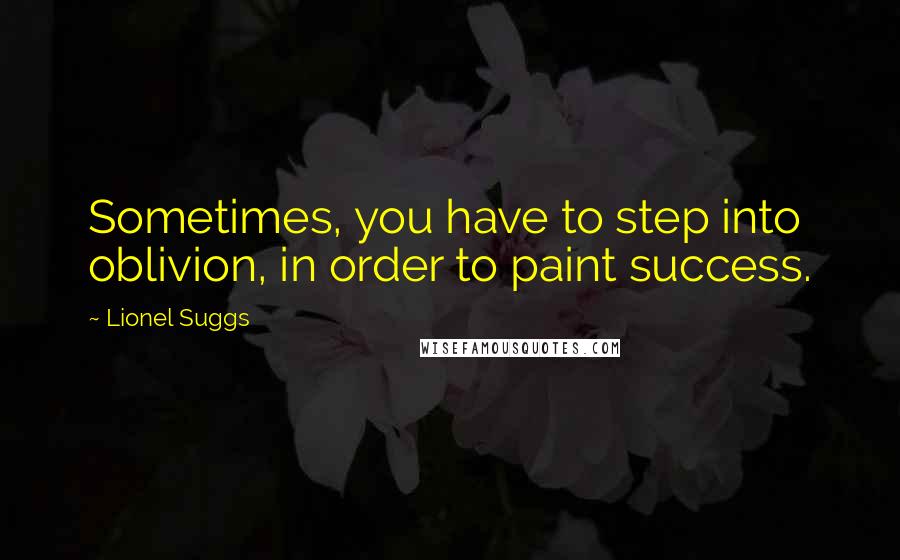 Lionel Suggs Quotes: Sometimes, you have to step into oblivion, in order to paint success.