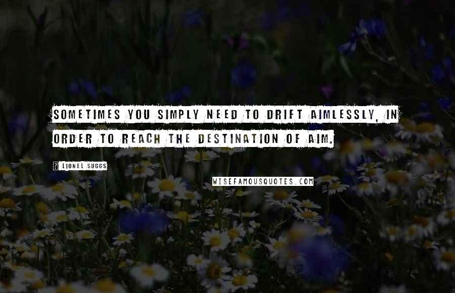 Lionel Suggs Quotes: Sometimes you simply need to drift aimlessly, in order to reach the destination of aim.