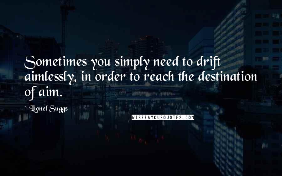 Lionel Suggs Quotes: Sometimes you simply need to drift aimlessly, in order to reach the destination of aim.