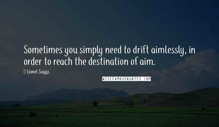 Lionel Suggs Quotes: Sometimes you simply need to drift aimlessly, in order to reach the destination of aim.
