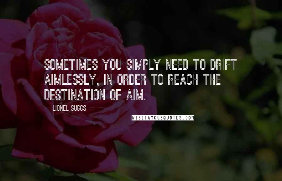 Lionel Suggs Quotes: Sometimes you simply need to drift aimlessly, in order to reach the destination of aim.