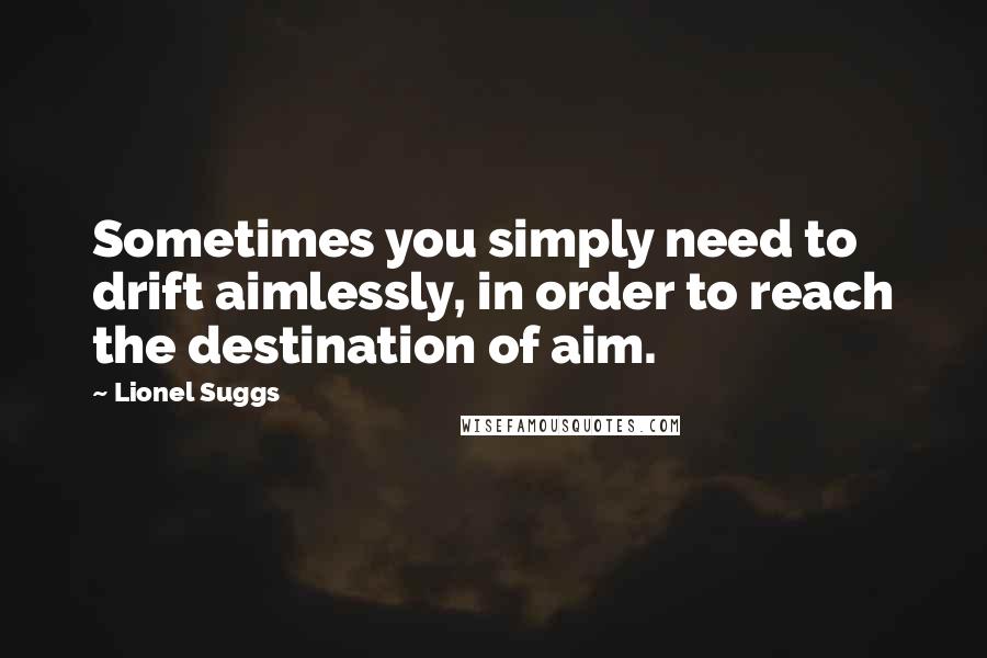 Lionel Suggs Quotes: Sometimes you simply need to drift aimlessly, in order to reach the destination of aim.