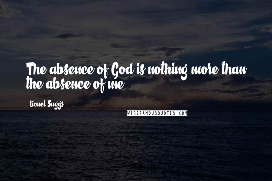Lionel Suggs Quotes: The absence of God is nothing more than the absence of me.