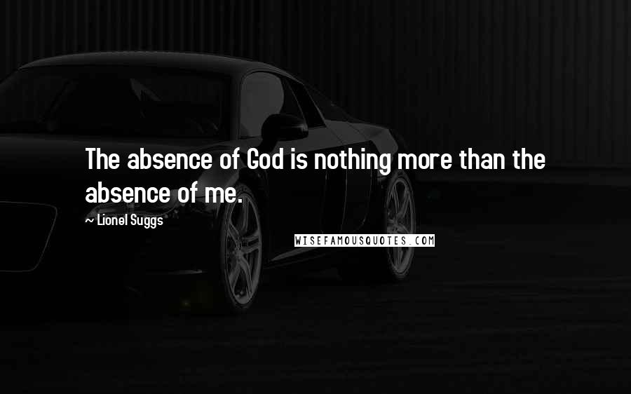 Lionel Suggs Quotes: The absence of God is nothing more than the absence of me.