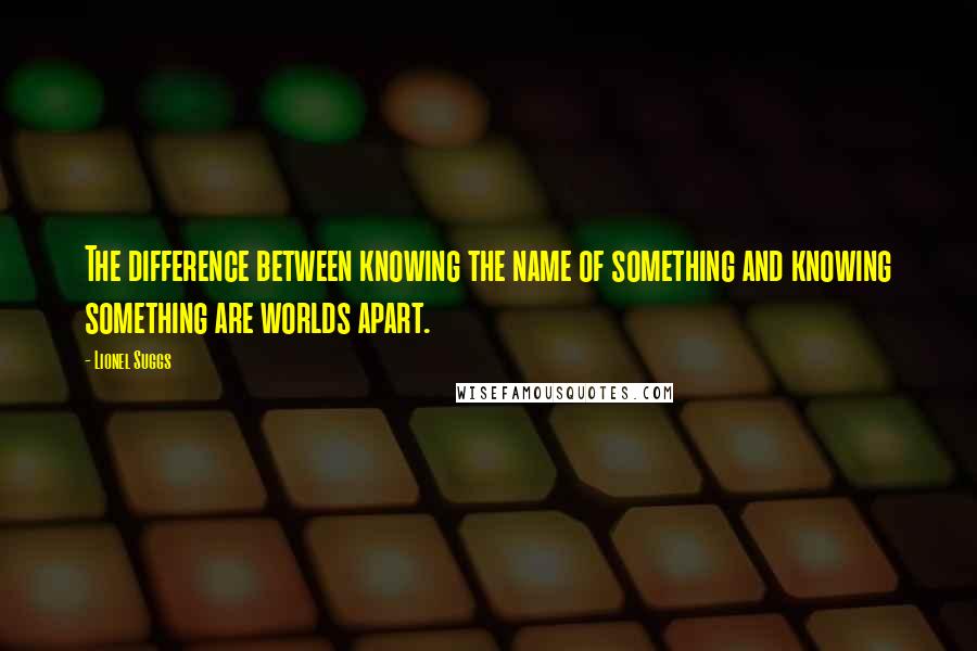 Lionel Suggs Quotes: The difference between knowing the name of something and knowing something are worlds apart.