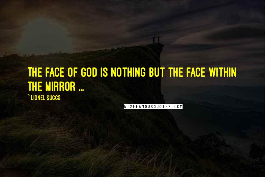 Lionel Suggs Quotes: The face of God is nothing but the face within the mirror ...