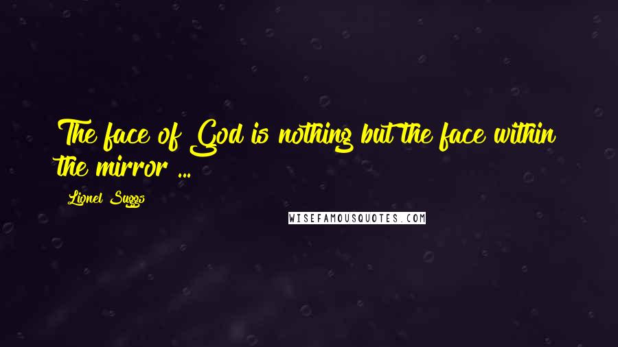 Lionel Suggs Quotes: The face of God is nothing but the face within the mirror ...