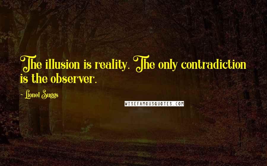 Lionel Suggs Quotes: The illusion is reality. The only contradiction is the observer.
