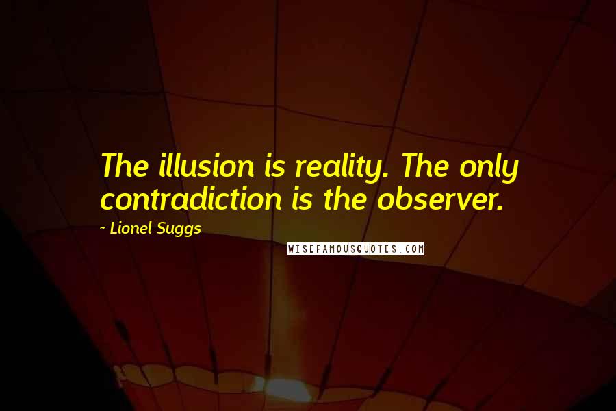 Lionel Suggs Quotes: The illusion is reality. The only contradiction is the observer.