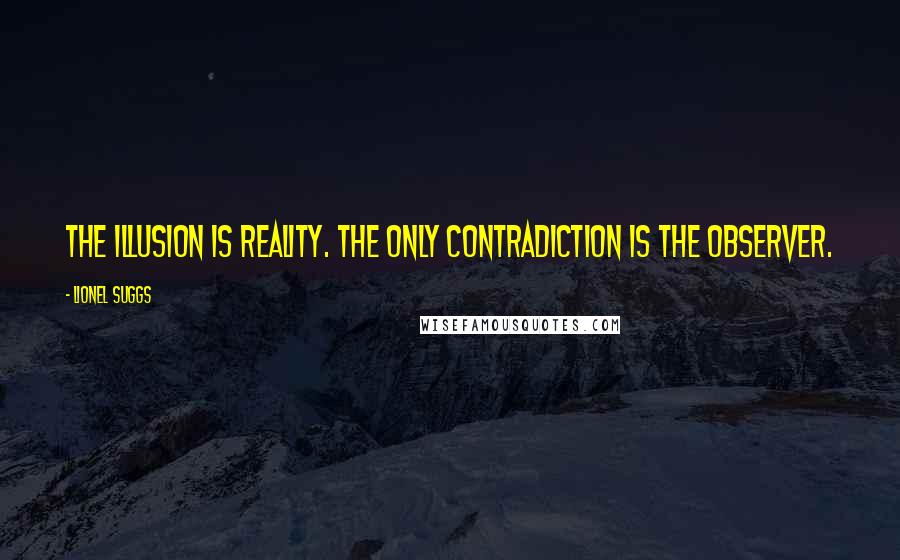 Lionel Suggs Quotes: The illusion is reality. The only contradiction is the observer.