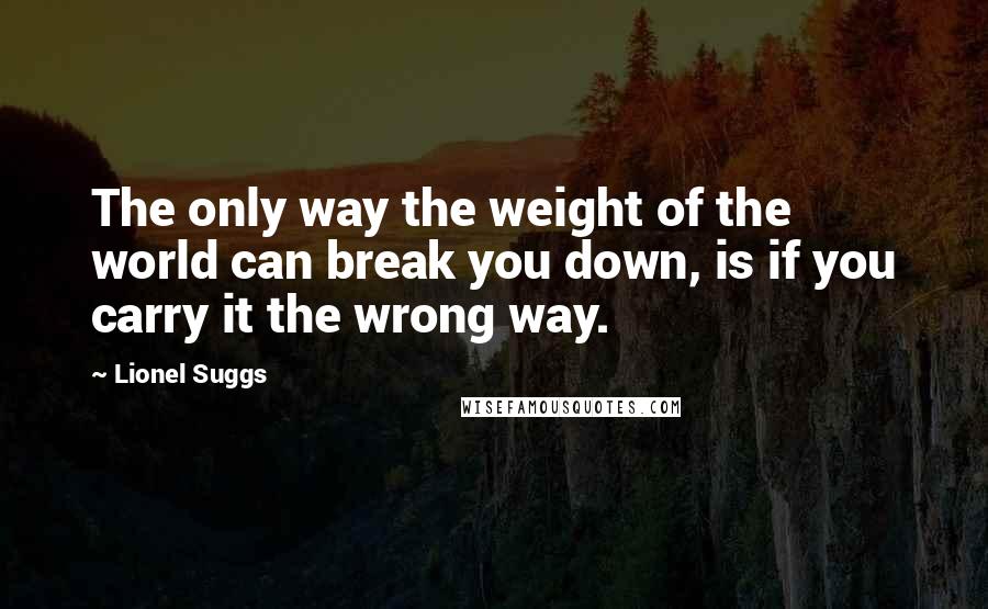 Lionel Suggs Quotes: The only way the weight of the world can break you down, is if you carry it the wrong way.