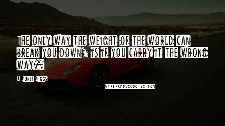 Lionel Suggs Quotes: The only way the weight of the world can break you down, is if you carry it the wrong way.