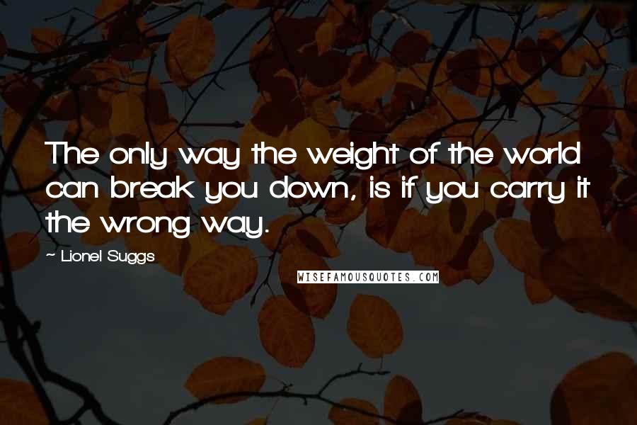 Lionel Suggs Quotes: The only way the weight of the world can break you down, is if you carry it the wrong way.